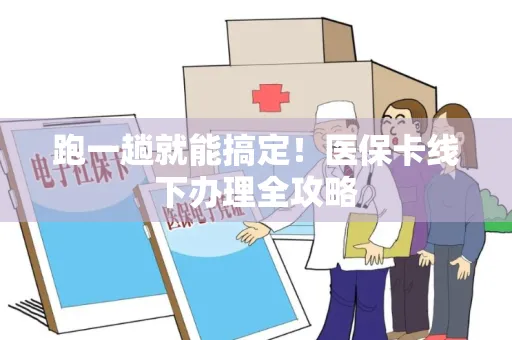 跑一趟就能搞定！医保卡线下办理全攻略